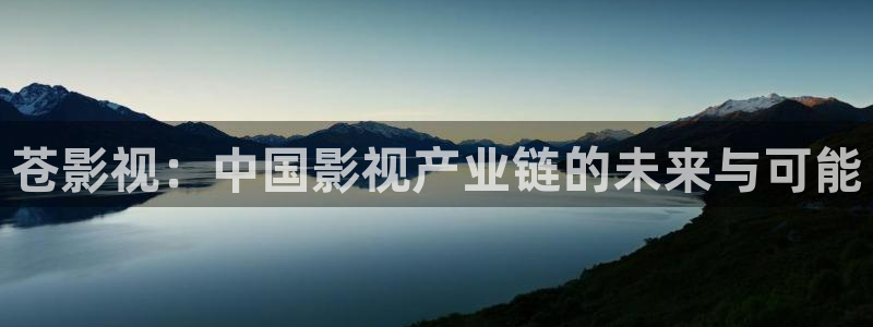 下载探花视频：苍影视：中国影视产业链的未来与可能
