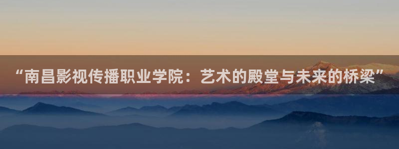 高清探花视频：“南昌影视传播职业学院：艺术的殿堂与未来的桥梁”