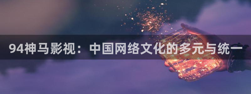 男女探花视频：94神马影视：中国网络文化的多元与统一