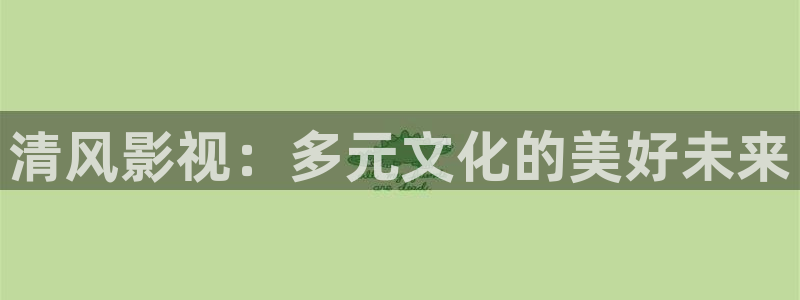 视频99探花：清风影视：多元文化的美好未来