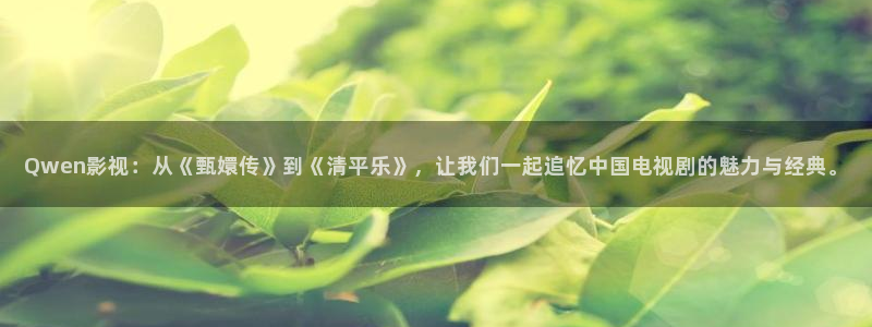 探花视频排行：Qwen影视：从《甄嬛传》到《清平乐》，让我们一起追忆中国电视剧的魅力与经典。