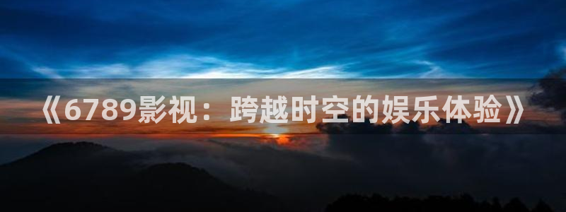 探花系列电影：《6789影视：跨越时空的娱乐体验》