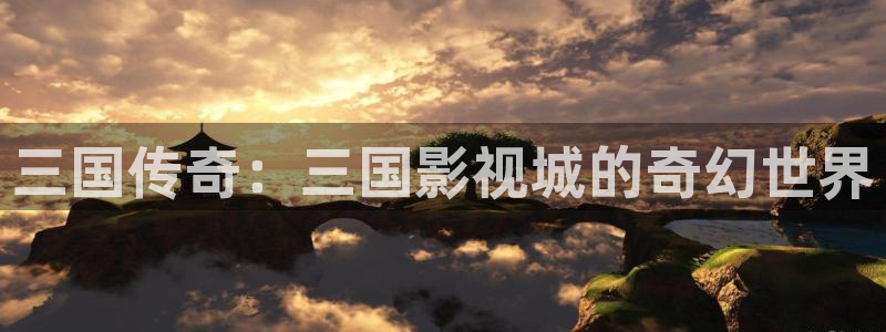 精品探花视频：三国传奇：三国影视城的奇幻世界
