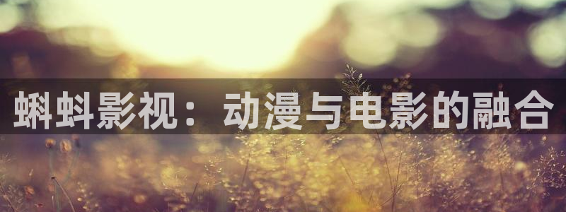 探花外围视频：蝌蚪影视：动漫与电影的融合
